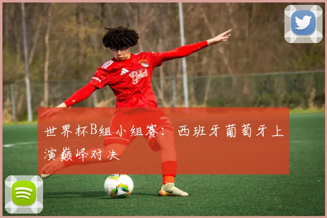 世界杯B组小组赛：西班牙葡萄牙上演巅峰对决