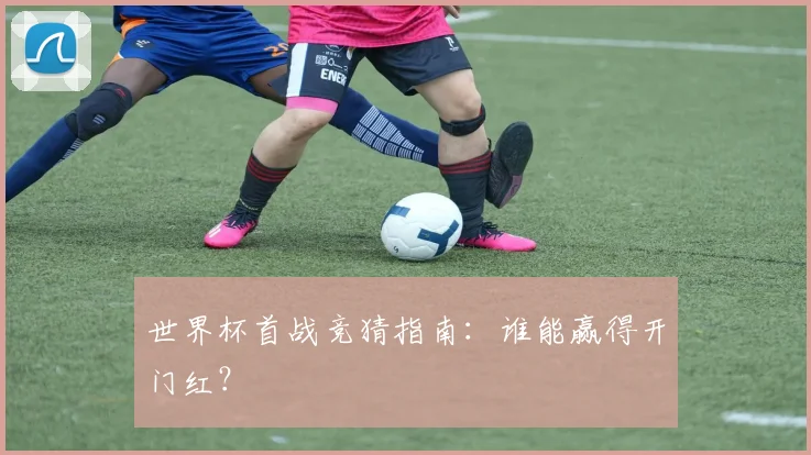 世界杯首战竞猜指南：谁能赢得开门红？