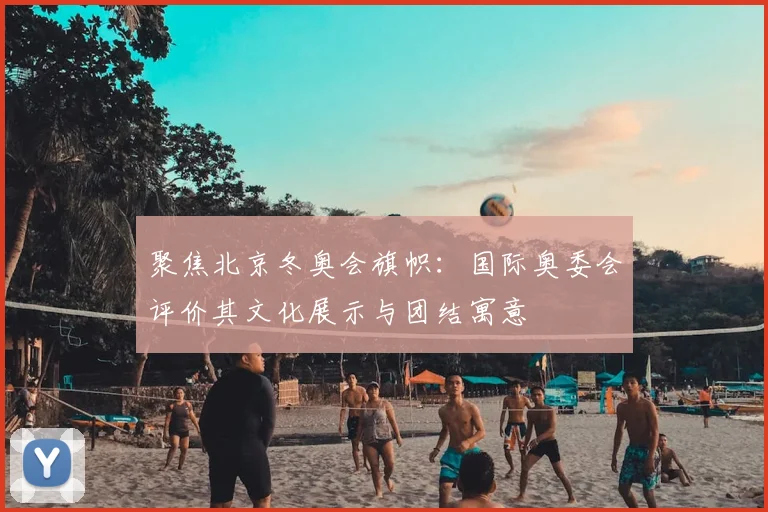 聚焦北京冬奥会旗帜：国际奥委会评价其文化展示与团结寓意