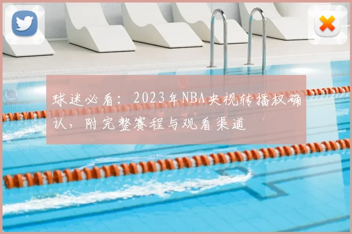 球迷必看:2023年NBA央视转播权确认,附完整赛程与观看渠道