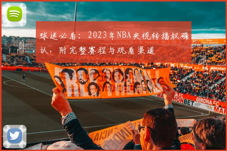 球迷必看:2023年NBA央视转播权确认,附完整赛程与观看渠道