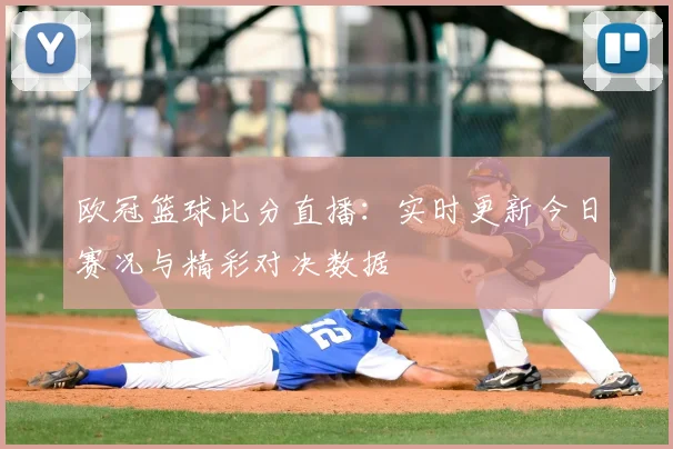欧冠篮球比分直播:实时更新今日赛况与精彩对决数据