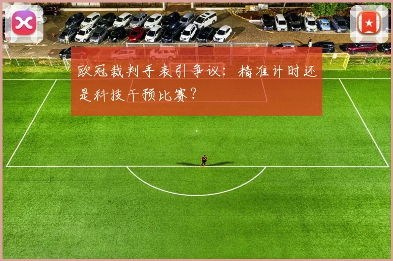 欧冠裁判手表引争议:精准计时还是科技干预比赛?