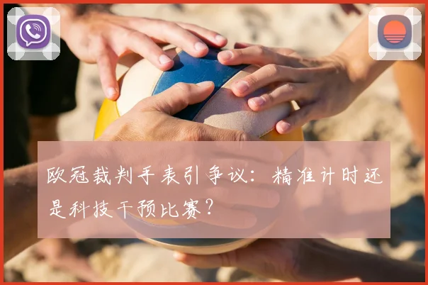 欧冠裁判手表引争议:精准计时还是科技干预比赛?