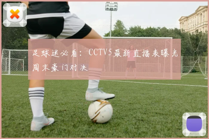 足球迷必看:CCTV5最新直播表曝光周末豪门对决