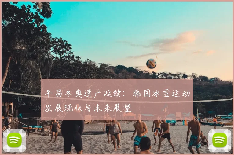 平昌冬奥遗产延续:韩国冰雪运动发展现状与未来展望