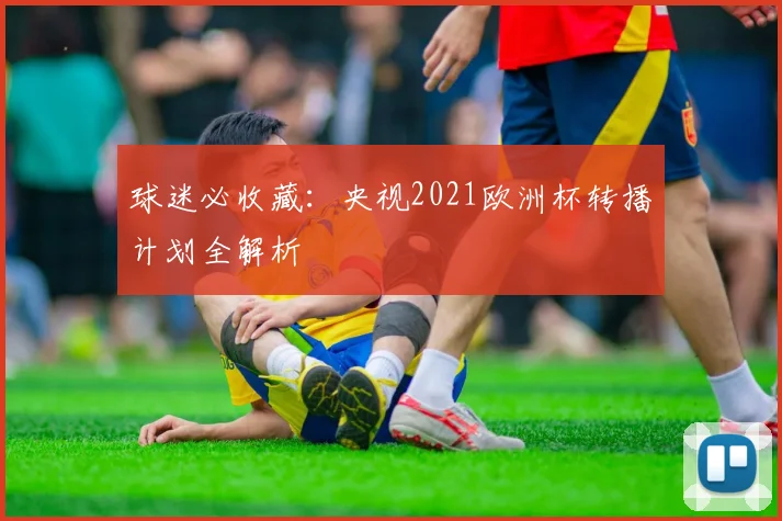 球迷必收藏:央视2021欧洲杯转播计划全解析