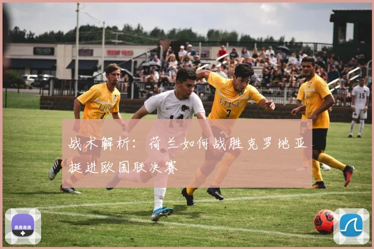 战术解析：荷兰如何战胜克罗地亚挺进欧国联决赛