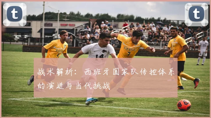 战术解析:西班牙国家队传控体系的演进与当代挑战