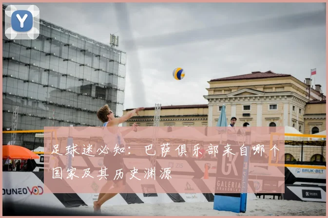 足球迷必知：巴萨俱乐部来自哪个国家及其历史渊源