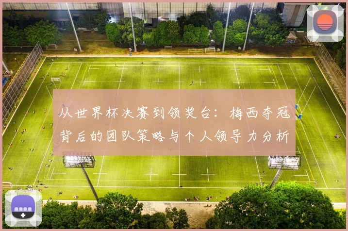 从世界杯决赛到领奖台：梅西夺冠背后的团队策略与个人领导力分析