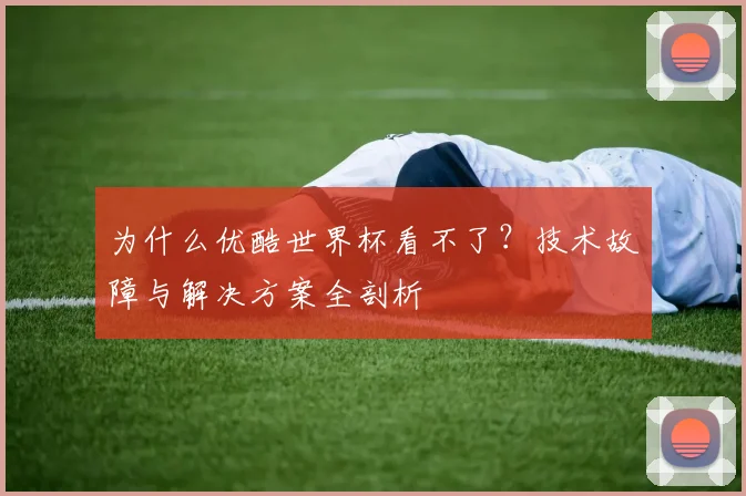 为什么优酷世界杯看不了?技术故障与解决方案全剖析