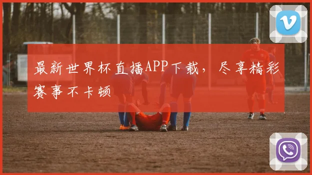 最新世界杯直播APP下载,尽享精彩赛事不卡顿