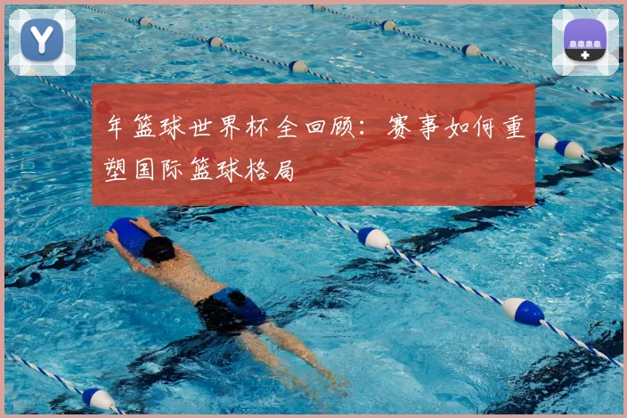 年篮球世界杯全回顾：赛事如何重塑国际篮球格局