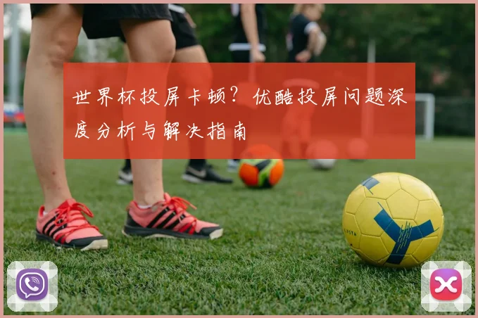 世界杯投屏卡顿？优酷投屏问题深度分析与解决指南