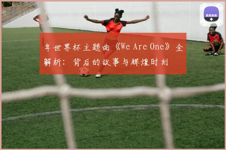 年世界杯主题曲《We Are One》全解析:背后的故事与辉煌时刻