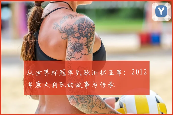从世界杯冠军到欧洲杯亚军：2012年意大利队的故事与传承