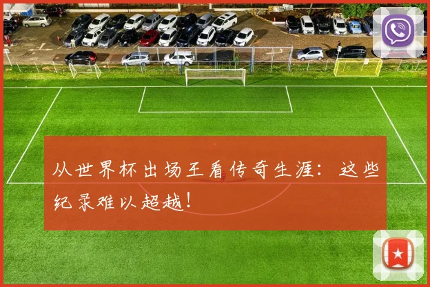 从世界杯出场王看传奇生涯：这些纪录难以超越！