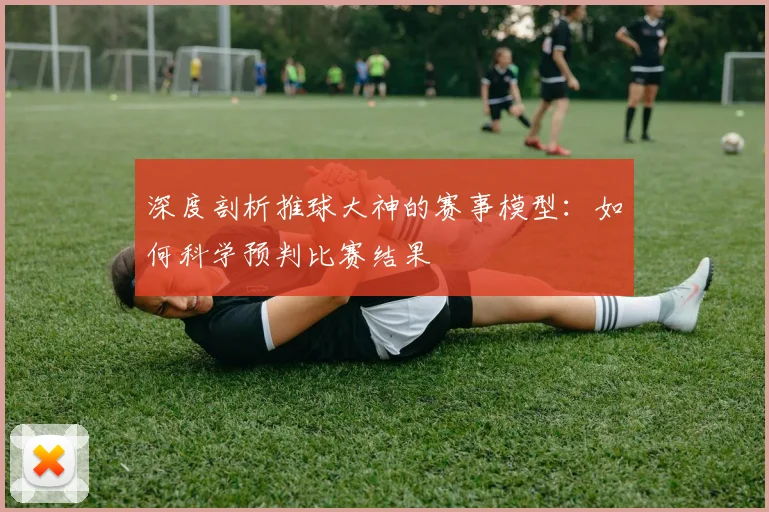 深度剖析推球大神的赛事模型：如何科学预判比赛结果
