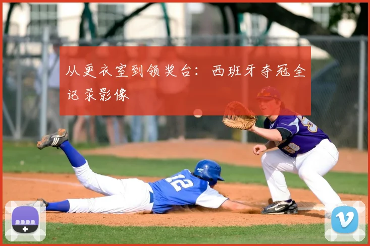 从更衣室到领奖台：西班牙夺冠全记录影像