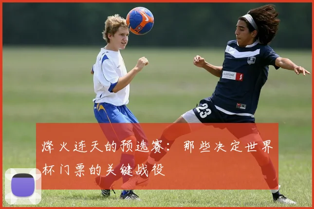 烽火连天的预选赛：那些决定世界杯门票的关键战役
