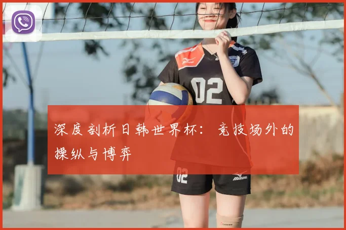 深度剖析日韩世界杯：竞技场外的操纵与博弈