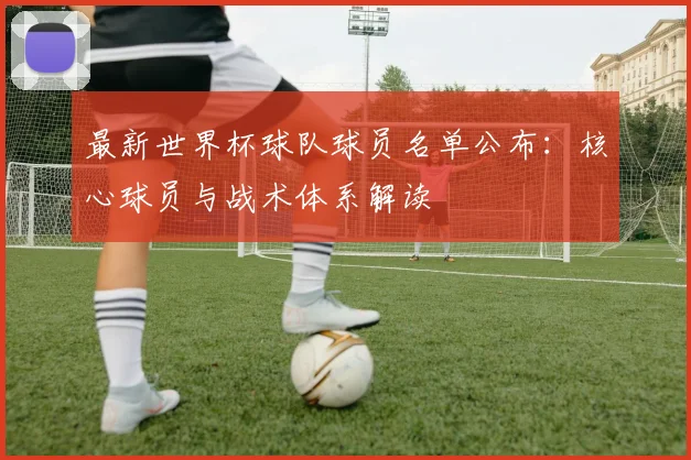 最新世界杯球队球员名单公布:核心球员与战术体系解读