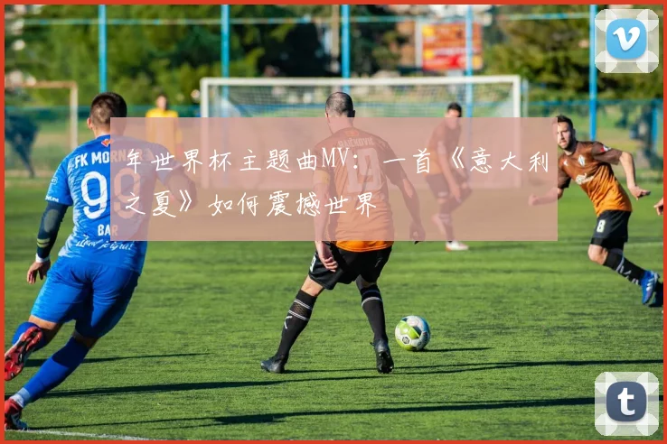 年世界杯主题曲MV:一首《意大利之夏》如何震撼世界