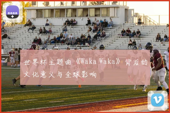 世界杯主题曲《Waka Waka》背后的文化意义与全球影响