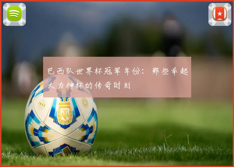 巴西队世界杯冠军年份：那些举起大力神杯的传奇时刻