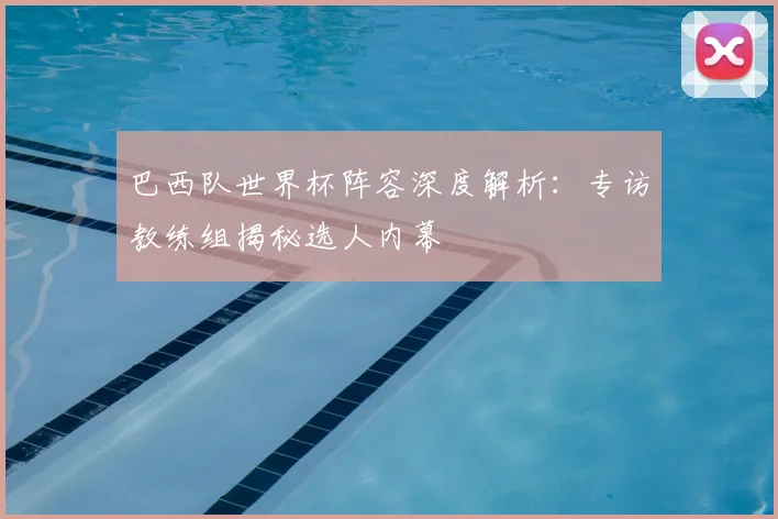 巴西队世界杯阵容深度解析：专访教练组揭秘选人内幕