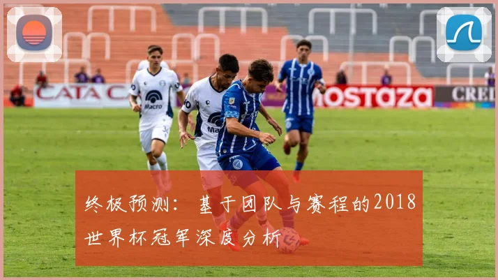 终极预测:基于团队与赛程的2018世界杯冠军深度分析