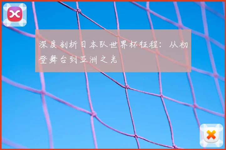 深度剖析日本队世界杯征程：从初登舞台到亚洲之光