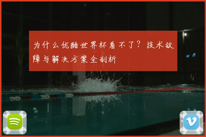 为什么优酷世界杯看不了?技术故障与解决方案全剖析