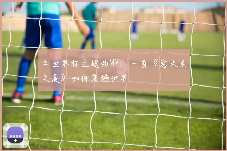 年世界杯主题曲MV:一首《意大利之夏》如何震撼世界