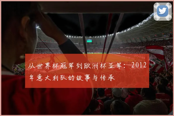从世界杯冠军到欧洲杯亚军：2012年意大利队的故事与传承