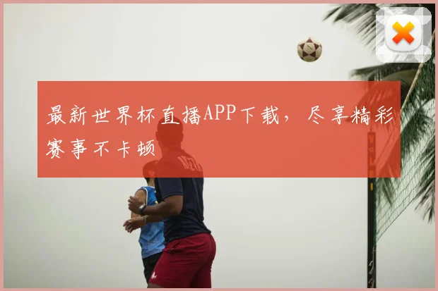 最新世界杯直播APP下载，尽享精彩赛事不卡顿
