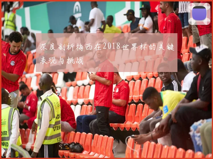 深度剖析梅西在2018世界杯的关键表现与挑战