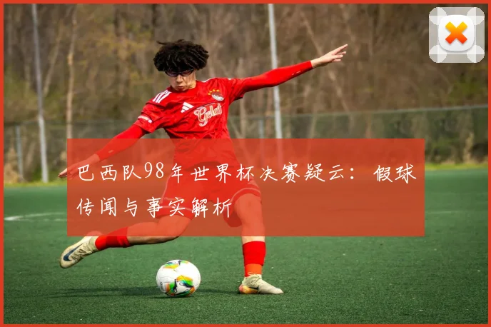 巴西队98年世界杯决赛疑云：假球传闻与事实解析