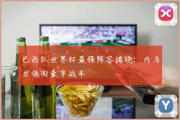 巴西队世界杯最强阵容揭晓：内马尔领衔豪华战车