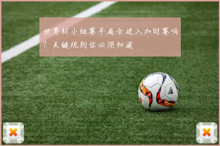 世界杯小组赛平局会进入加时赛吗？关键规则你必须知道